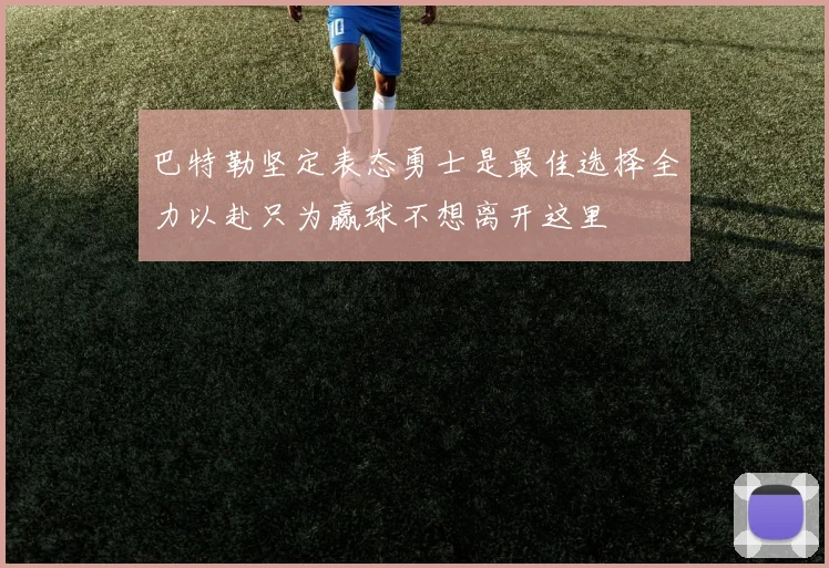 巴特勒坚定表态勇士是最佳选择全力以赴只为赢球不想离开这里