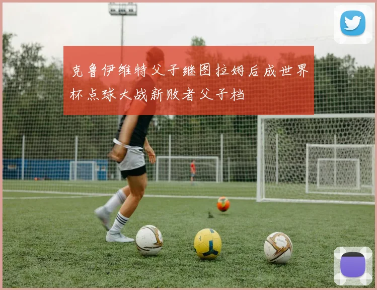 克鲁伊维特父子继图拉姆后成世界杯点球大战新败者父子档