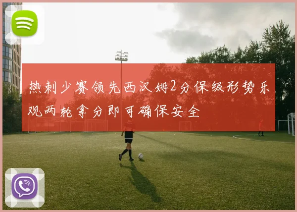 热刺少赛领先西汉姆2分保级形势乐观两轮拿分即可确保安全