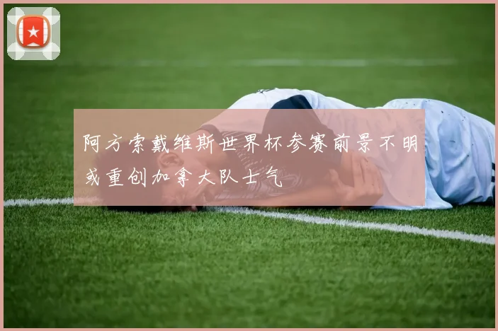 阿方索戴维斯世界杯参赛前景不明或重创加拿大队士气