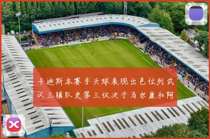 卡迪斯本赛季头球表现出色位列武汉三镇队史第三仅次于马尔康和阿齐兹