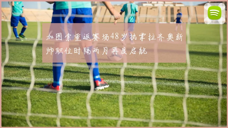 加图索重返赛场48岁执掌拉齐奥新帅职位时隔两月再度启航