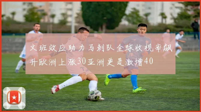 文班效应助力马刺队全球收视率飙升欧洲上涨30亚洲更是激增40