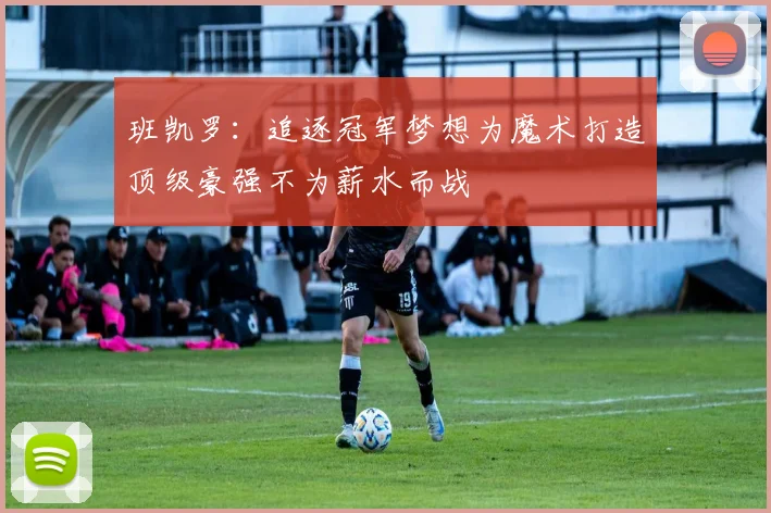 班凯罗：追逐冠军梦想为魔术打造顶级豪强不为薪水而战