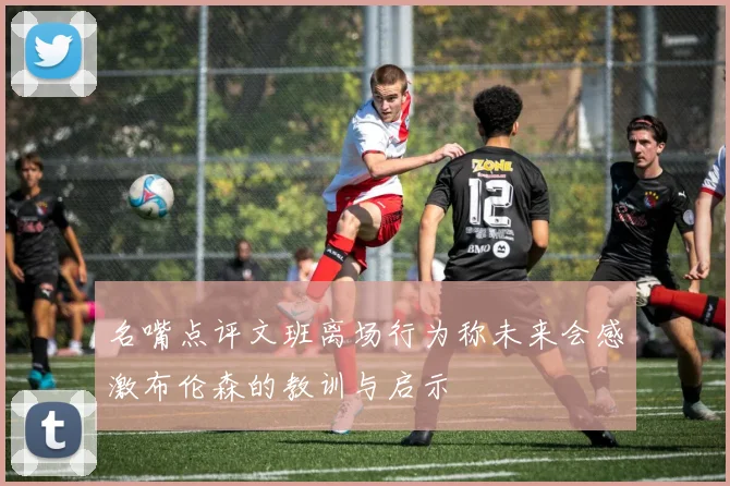 名嘴点评文班离场行为称未来会感激布伦森的教训与启示