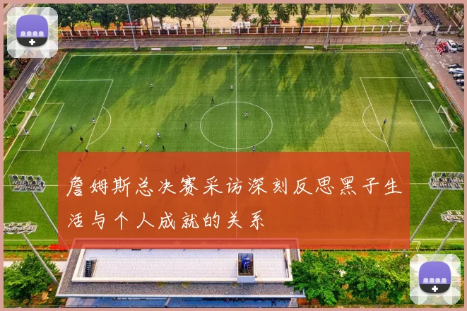 詹姆斯总决赛采访深刻反思黑子生活与个人成就的关系