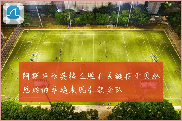 阿斯评论英格兰胜利关键在于贝林厄姆的卓越表现引领全队