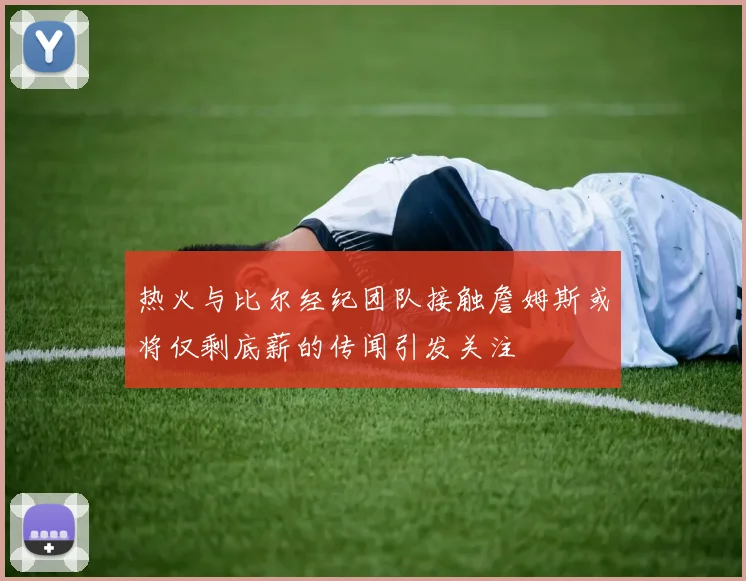 热火与比尔经纪团队接触詹姆斯或将仅剩底薪的传闻引发关注