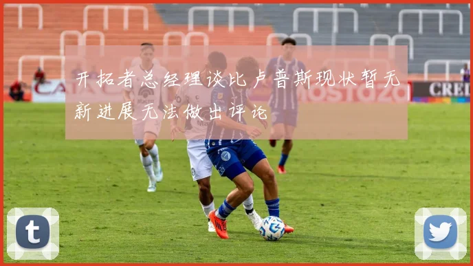 开拓者总经理谈比卢普斯现状暂无新进展无法做出评论