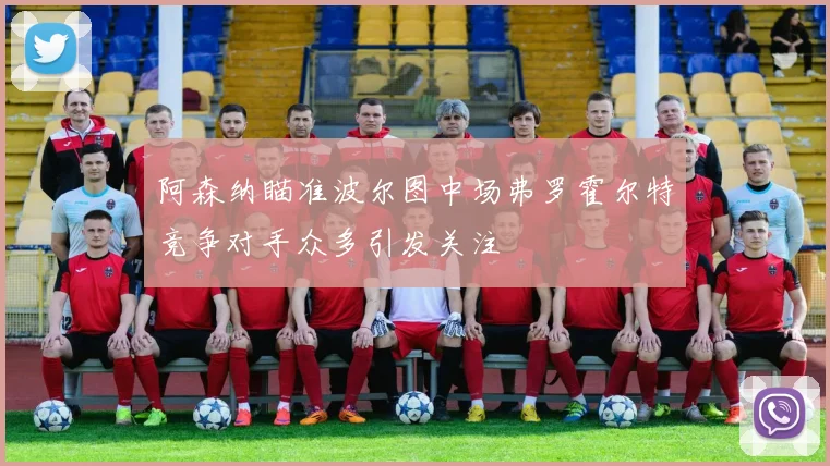 阿森纳瞄准波尔图中场弗罗霍尔特竞争对手众多引发关注