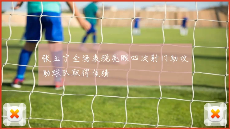 张玉宁全场表现亮眼四次射门助攻助球队取得佳绩