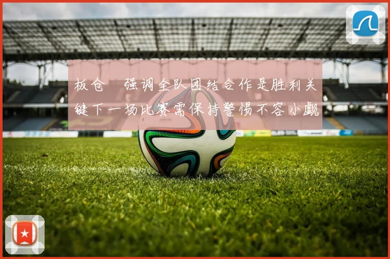 板仓滉强调全队团结合作是胜利关键下一场比赛需保持警惕不容小觑
