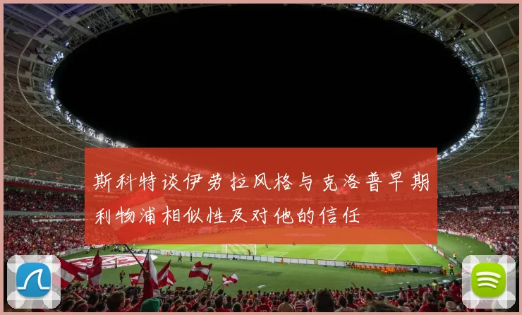 斯科特谈伊劳拉风格与克洛普早期利物浦相似性及对他的信任