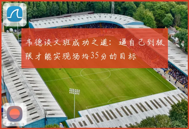 韦德谈文班成功之道：逼自己到极限才能实现场均35分的目标