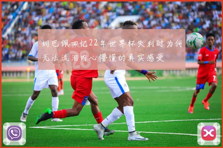 姆巴佩回忆22年世界杯失利时为何无法流泪内心懵懂的真实感受