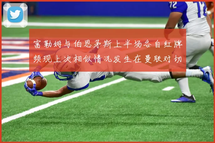 富勒姆与伯恩茅斯上半场各自红牌频现上次相似情况发生在曼联对切尔西
