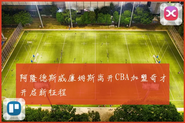 阿隆德斯威廉姆斯离开CBA加盟奇才开启新征程