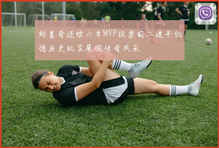 约基奇连续六年MVP投票前二追平伯德历史纪录展现传奇风采