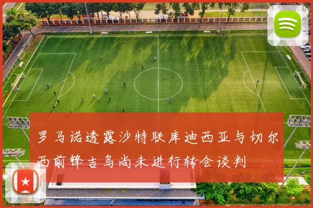 罗马诺透露沙特联库迪西亚与切尔西前锋吉乌尚未进行转会谈判
