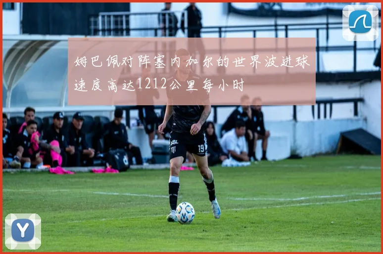姆巴佩对阵塞内加尔的世界波进球速度高达1212公里每小时