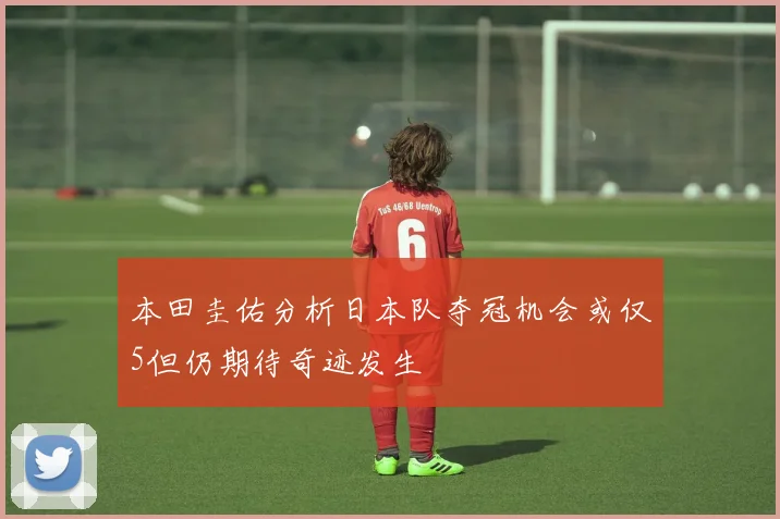 本田圭佑分析日本队夺冠机会或仅5但仍期待奇迹发生