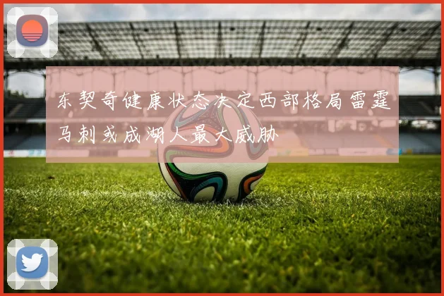 东契奇健康状态决定西部格局雷霆马刺或成湖人最大威胁