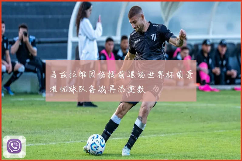 马兹拉维因伤提前退场世界杯前景堪忧球队备战再添变数