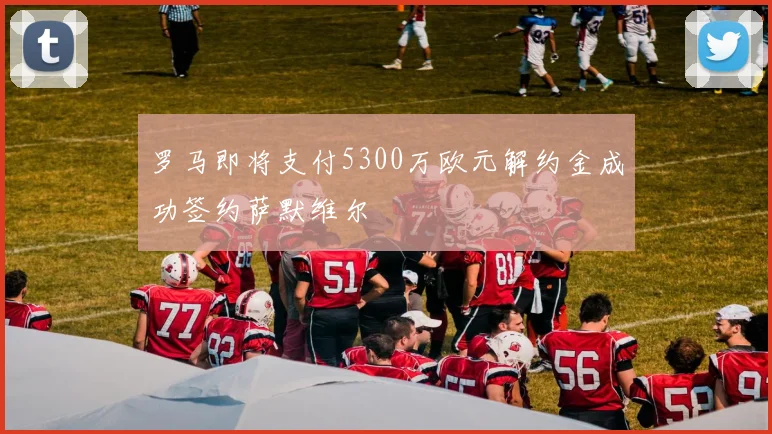 罗马即将支付5300万欧元解约金成功签约萨默维尔