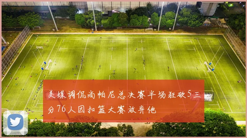 美媒调侃尚帕尼总决赛半场狂砍5三分76人因扣篮大赛放弃他