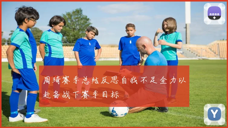 周琦赛季总结反思自我不足全力以赴备战下赛季目标