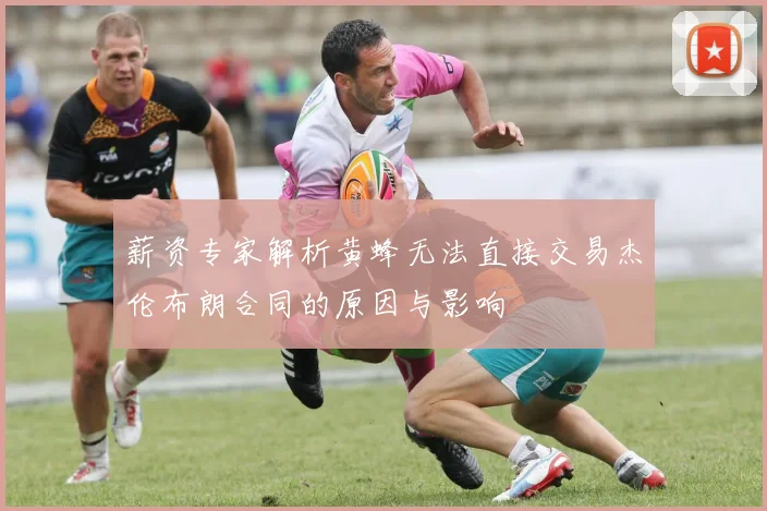 薪资专家解析黄蜂无法直接交易杰伦布朗合同的原因与影响