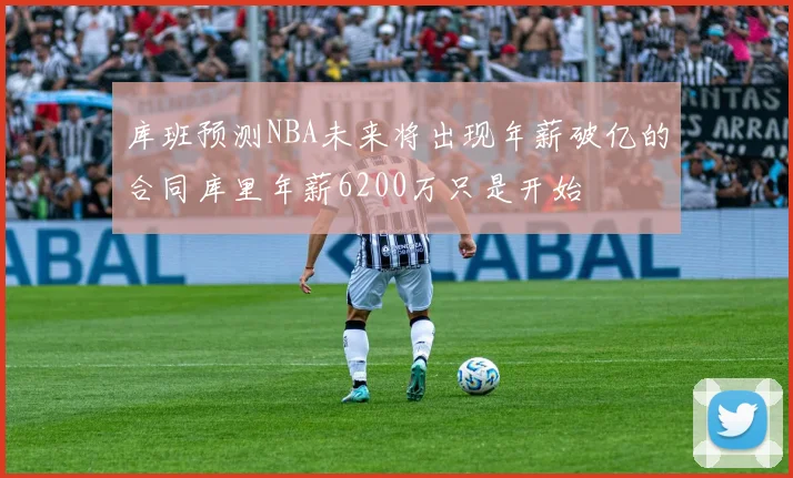 库班预测NBA未来将出现年薪破亿的合同库里年薪6200万只是开始