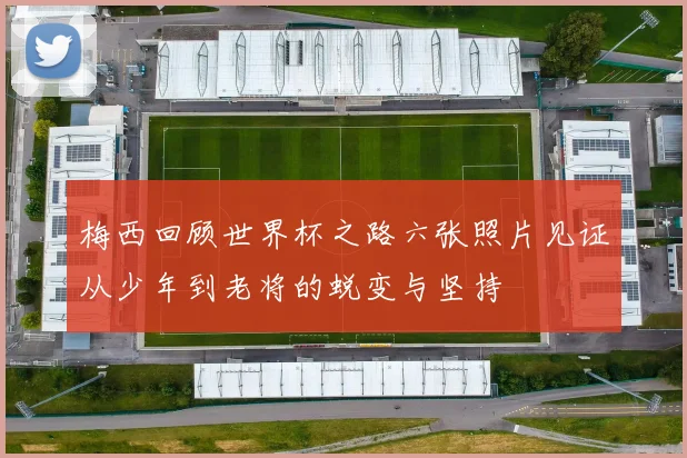 梅西回顾世界杯之路六张照片见证从少年到老将的蜕变与坚持
